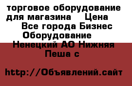 торговое оборудование для магазина  › Цена ­ 100 - Все города Бизнес » Оборудование   . Ненецкий АО,Нижняя Пеша с.